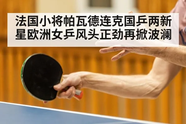 法国小将帕瓦德连克国乒两新星欧洲女乒风头正劲再掀波澜