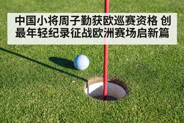 中国小将周子勤获欧巡赛资格 创最年轻纪录征战欧洲赛场启新篇