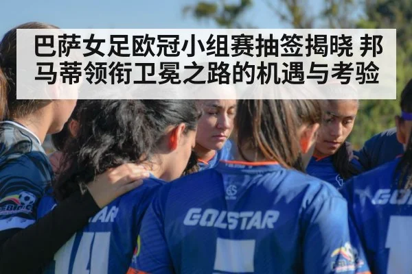 巴萨女足欧冠小组赛抽签揭晓 邦马蒂领衔卫冕之路的机遇与考验（Kaiyun Sports）