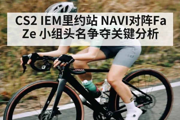 CS2 IEM里约站 NAVI对阵FaZe 小组头名争夺关键分析(Kaiyun Sports)