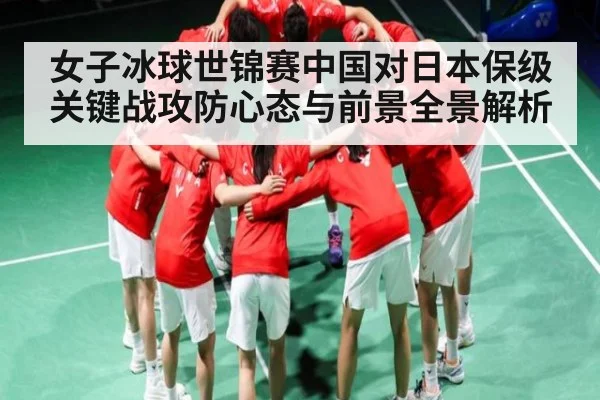 女子冰球世锦赛中国对日本保级关键战攻防心态与前景全景解析