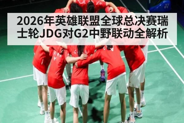 2026年英雄联盟全球总决赛瑞士轮JDG对G2中野联动全解析