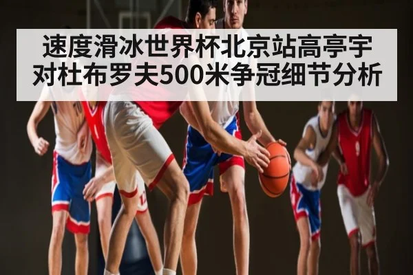 速度滑冰世界杯北京站高亭宇对杜布罗夫500米争冠细节分析