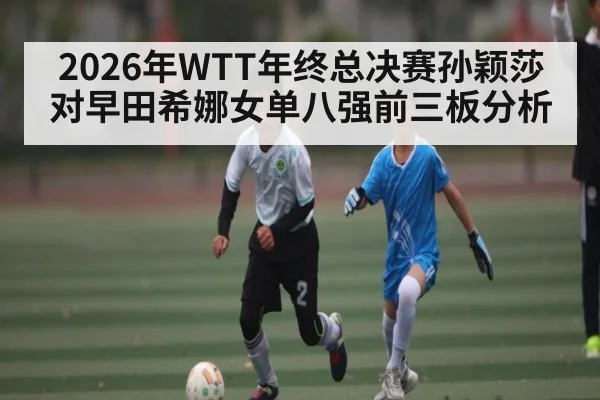 2026年WTT年终总决赛孙颖莎对早田希娜女单八强前三板分析