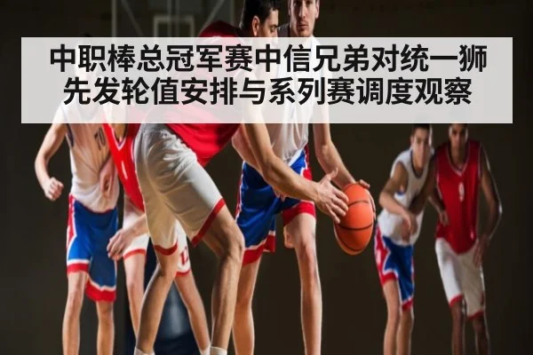 中职棒总冠军赛中信兄弟对统一狮先发轮值安排与系列赛调度观察